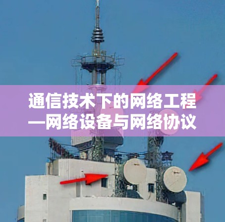 通信技术下的网络工程—网络设备与网络协议设计