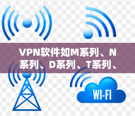 VPN软件如M系列、N系列、D系列、T系列、国际系列等，各有其特点和功能，能够满足不同用户的需求。以下是对这些系列的总结