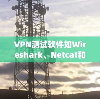 VPN测试软件如Wireshark、Netcat和Nmap,是用于网络分析和安全测试的工具。以下是对这些软件的详细介绍