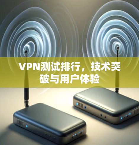 VPN测试排行，技术突破与用户体验
