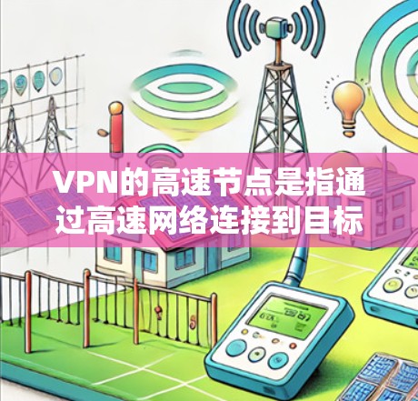 VPN的高速节点是指通过高速网络连接到目标服务器的VPN服务器或节点。这些高速节点通常位于具有强大高速网络连接的地区,以确保数据传输速度快且可靠。以下是一些主要的高速VPN节点 VPN的高速节点是指通过高速网络连接到目标服务器的VPN服务器或节点。这些高速节点通常位于具有强大高速网络连接的地区,以确保数据传输速度快且可靠。以下是一些主要的高速VPN节点