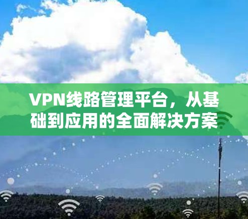 VPN线路管理平台，从基础到应用的全面解决方案