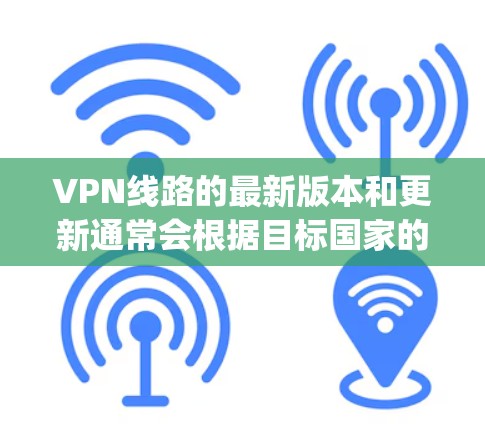 VPN线路的最新版本和更新通常会根据目标国家的网络状况、加密强度以及用户的具体需求进行调整。以下是一些 commonly used VPN software 的最新版本，供参考