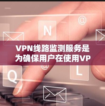 VPN线路监测服务是为确保用户在使用VPN服务时的网络安全和隐私所进行的监控。以下是对该服务的详细分析和总结