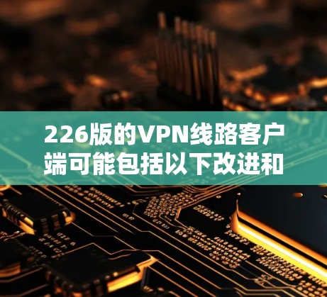 226版的VPN线路客户端可能包括以下改进和注意事项