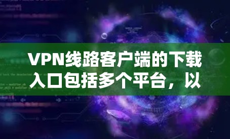 VPN线路客户端的下载入口包括多个平台,以下是几种常见的下载方式 VPN线路客户端的下载入口包括多个平台,以下是几种常见的下载方式