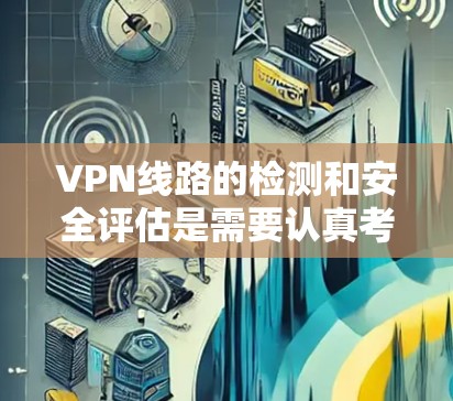 VPN线路的检测和安全评估是需要认真考虑的，以下是一个基本的步骤，帮助您检测和评估VPN的网络健康