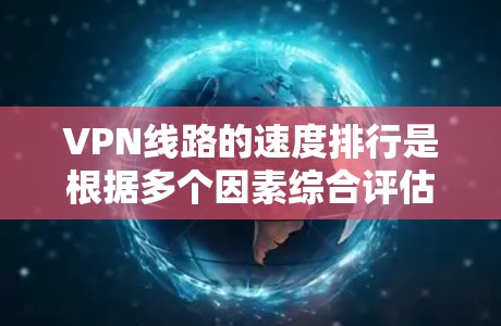 VPN线路的速度排行是根据多个因素综合评估的,以下是一些主要的VPN平台和它们的表现