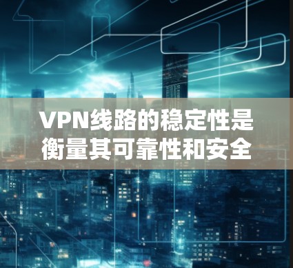VPN线路的稳定性是衡量其可靠性和安全性的重要指标。以下是一些常见的VPN服务及其对稳定性的评价