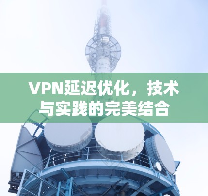 VPN延迟优化,技术与实践的完美结合