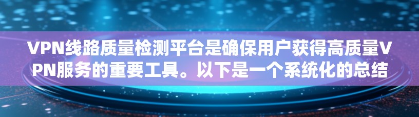 VPN线路质量检测平台是确保用户获得高质量VPN服务的重要工具。以下是一个系统化的总结，涵盖其功能、作用、用户关心的问题以及相关的考虑因素