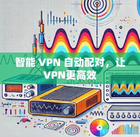 智能 VPN 自动配对，让VPN更高效