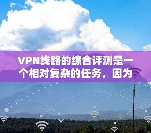 VPN线路的综合评测是一个相对复杂的任务,因为 VPN 的选择和使用是需要综合考虑多个因素的。以下是对 VPN 综合评测的概述和一些关键点 VPN线路的综合评测是一个相对复杂的任务,因为 VPN 的选择和使用是需要综合考虑多个因素的。以下是对 VPN 综合评测的概述和一些关键点
