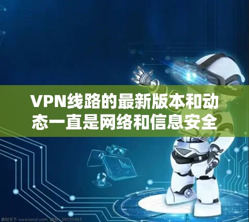 VPN线路的最新版本和动态一直是网络和信息安全的重要话题。以下是一些最新的VPN线路和软件，以及它们的最新特点和使用建议