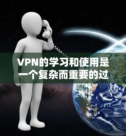 VPN的学习和使用是一个复杂而重要的过程，涉及多个方面，从原理到配置，再到安全性管理，以及设备管理。以下是一个有条理的总结，帮助你更好地理解和掌握VPN