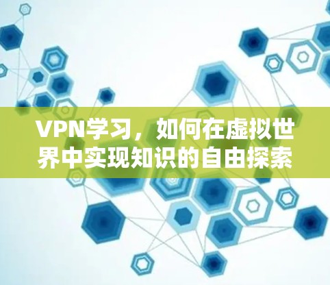 VPN学习,如何在虚拟世界中实现知识的自由探索 VPN学习,如何在虚拟世界中实现知识的自由探索