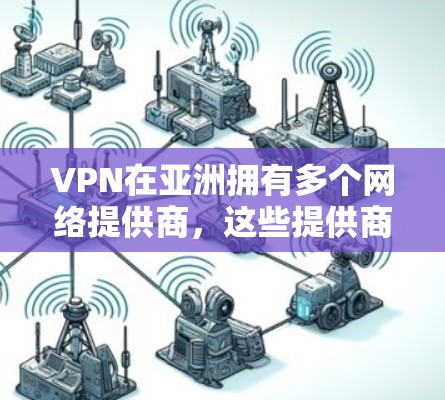 VPN在亚洲拥有多个网络提供商，这些提供商根据不同的需求和市场特点，提供不同的服务。以下是一些主要的VPN提供商及其在亚洲的分布情况