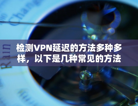 检测VPN延迟的方法多种多样，以下是几种常见的方法