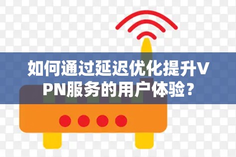 如何通过延迟优化提升VPN服务的用户体验? 如何通过延迟优化提升VPN服务的用户体验?