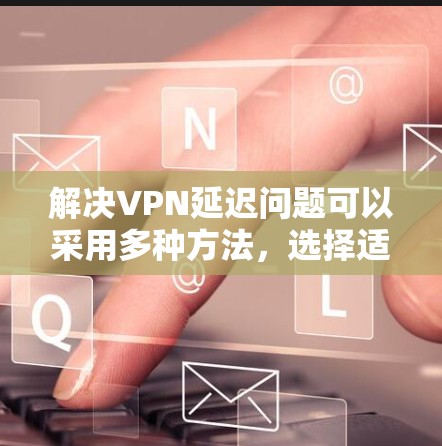 解决VPN延迟问题可以采用多种方法，选择适合自己的工具并配置是关键。以下是一些步骤性的建议