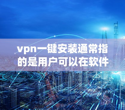 vpn一键安装通常指的是用户可以在软件中选择一键安装功能，这样用户只需要选择一个VPN软件即可完成安装，而无需手动输入密码或密码。以下是使用一键安装功能的步骤