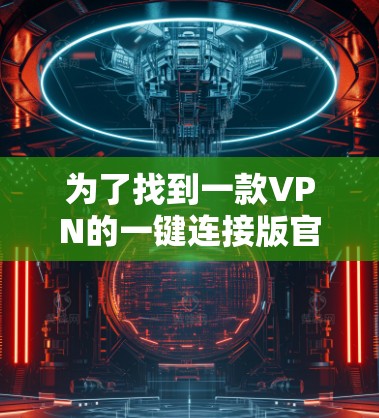 为了找到一款VPN的一键连接版官网,可以按照以下步骤进行 为了找到一款VPN的一键连接版官网,可以按照以下步骤进行