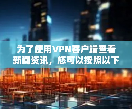 为了使用VPN客户端查看新闻资讯,您可以按照以下步骤进行 为了使用VPN客户端查看新闻资讯,您可以按照以下步骤进行