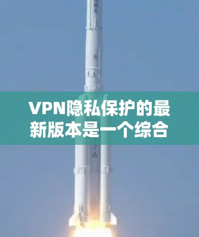 VPN隐私保护的最新版本是一个综合性的解决方案，旨在结合技术、法律和用户需求，以提供更安全、更隐私的网络访问体验。以下是一个结构化的总结