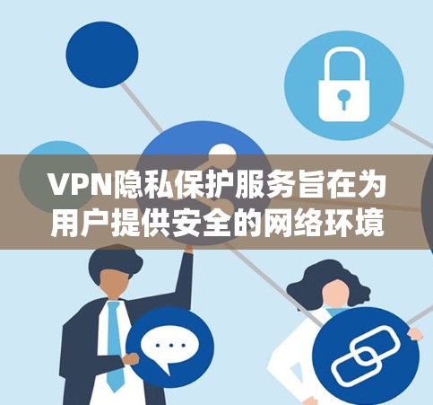 VPN隐私保护服务旨在为用户提供安全的网络环境，保护其在线内容免受未经授权的访问。以下是对该服务的系统性总结