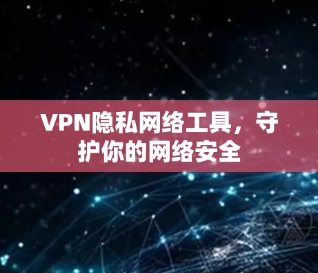 VPN隐私网络工具，守护你的网络安全