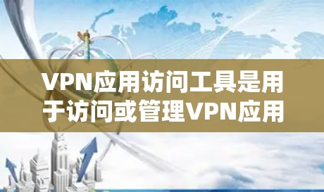 VPN应用访问工具是用于访问或管理VPN应用的工具,主要分为安装包和第三方软件。以下是一些常见的VPN应用访问工具及其使用方法