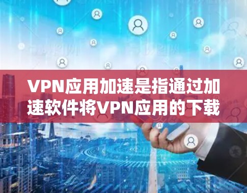 VPN应用加速是指通过加速软件将VPN应用的下载速度提升到更高速度的网络环境。以下是关于VPN应用加速的一些关键信息和步骤 VPN应用加速是指通过加速软件将VPN应用的下载速度提升到更高速度的网络环境。以下是关于VPN应用加速的一些关键信息和步骤