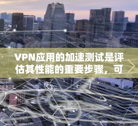 VPN应用的加速测试是评估其性能的重要步骤,可以通过以下步骤进行