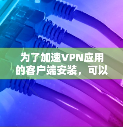 为了加速VPN应用的客户端安装，可以按照以下步骤操作