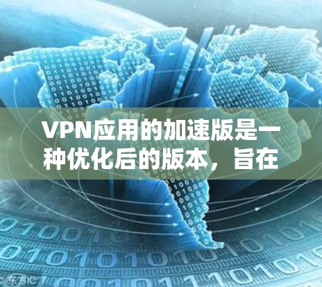 VPN应用的加速版是一种优化后的版本,旨在提升下载速度、减少延迟或在特定平台上优化性能。以下是对加速版VPN应用的详细分析