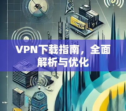 VPN下载指南,全面解析与优化