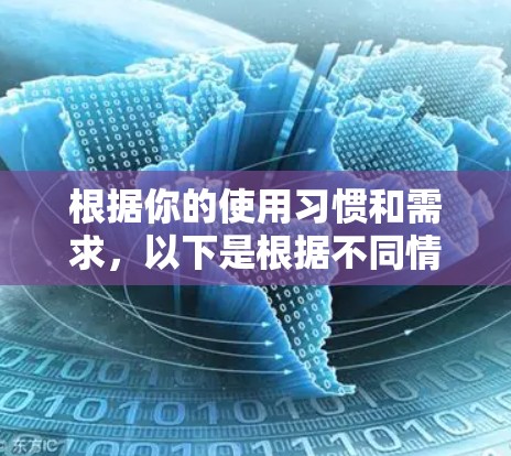 根据你的使用习惯和需求，以下是根据不同情况选择VPN应用的建议