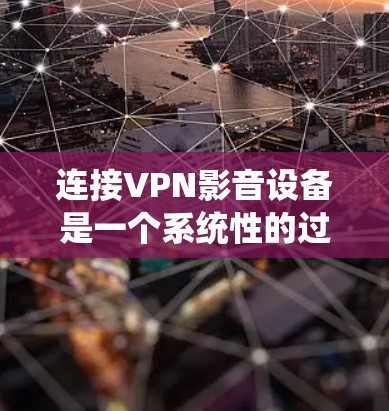 连接VPN影音设备是一个系统性的过程，需要遵循以下步骤以确保成功和安全性