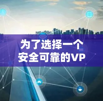 为了选择一个安全可靠的VPN，您可以按照以下步骤进行
