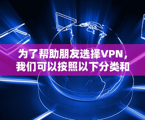 为了帮助朋友选择VPN,我们可以按照以下分类和推荐来提供清晰的建议