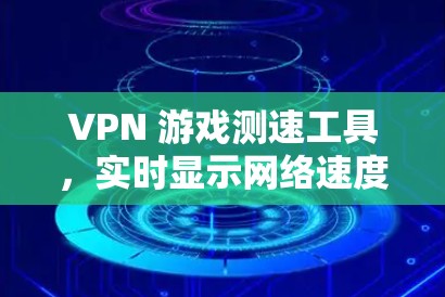 VPN 游戏测速工具，实时显示网络速度，帮助你更好地享受游戏乐趣