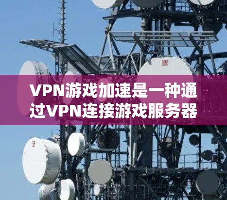 VPN游戏加速是一种通过VPN连接游戏服务器，然后上传游戏来加速游戏的方法。以下是对VPN游戏加速的详细分析和建议