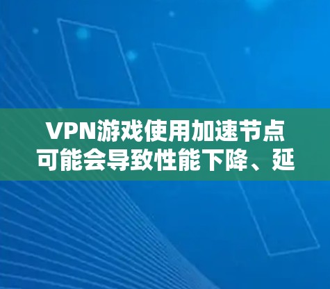VPN游戏使用加速节点可能会导致性能下降、延迟增加甚至被封禁。为避免这些问题，以下是一些综合考虑的因素