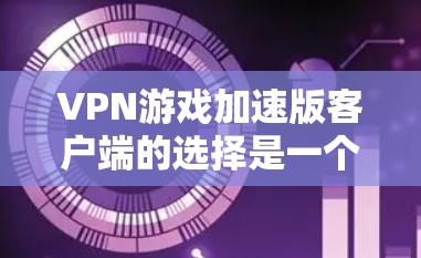 VPN游戏加速版客户端的选择是一个细致而重要的步骤，以下是一个有条理的指南，帮助您找到最适合VPN游戏加速的客户端
