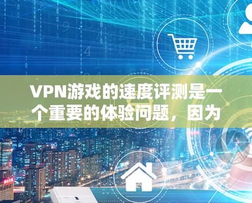 VPN游戏的速度评测是一个重要的体验问题，因为它直接影响到游戏的流畅运行和玩家的沉浸感。以下是一些考虑VPN游戏速度的因素和建议
