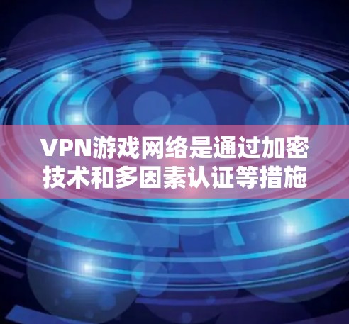 VPN游戏网络是通过加密技术和多因素认证等措施，将游戏服务器的数据和资源传输到目标端点，以实现游戏流畅运行和数据安全性。以下是对 VPN 游戏网络的详细分析和总结