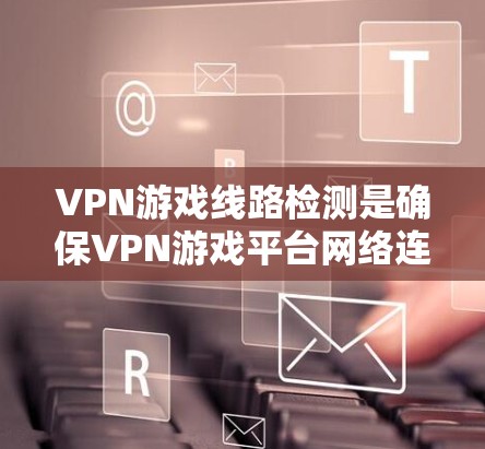 VPN游戏线路检测是确保VPN游戏平台网络连接安全的重要环节，涉及多个技术领域，包括PIS、端口分析、端口扫描和DDoS攻击检测。以下是对该主题的分步说明