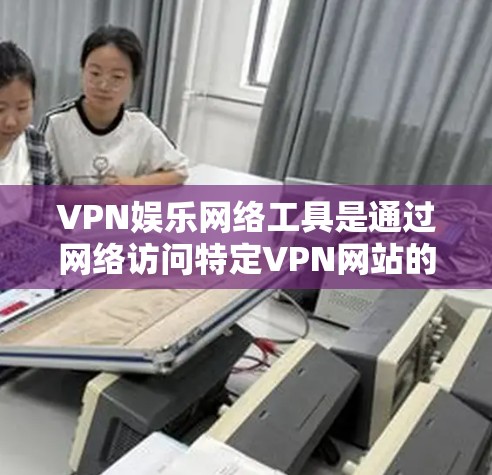 VPN娱乐网络工具是通过网络访问特定VPN网站的工具，旨在提供娱乐内容如视频和游戏。以下是详细的分析和建议
