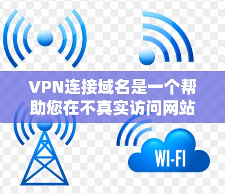 VPN连接域名是一个帮助您在不真实访问网站的情况下连接到真实的VPN服务器的工具。以下是详细的步骤和信息，帮助您系统地理解和操作