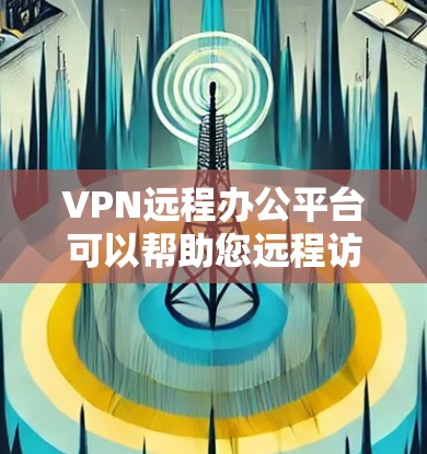 VPN远程办公平台可以帮助您远程访问网络服务,通常需要登录特定的VPN服务器。以下是一些常见的VPN平台和选择建议